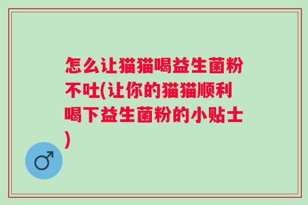 怎么让猫猫喝益生菌粉不吐(让你的猫猫顺利喝下益生菌粉的小贴士)