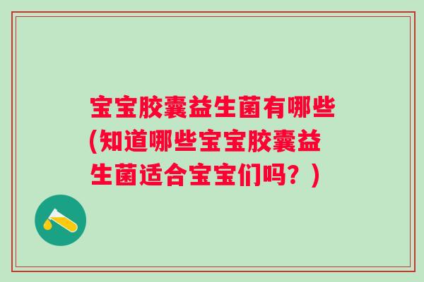 宝宝胶囊益生菌有哪些(知道哪些宝宝胶囊益生菌适合宝宝们吗?) 宝宝胶囊益生菌有哪些(知道哪些宝宝胶囊益生菌适合宝宝们吗?)