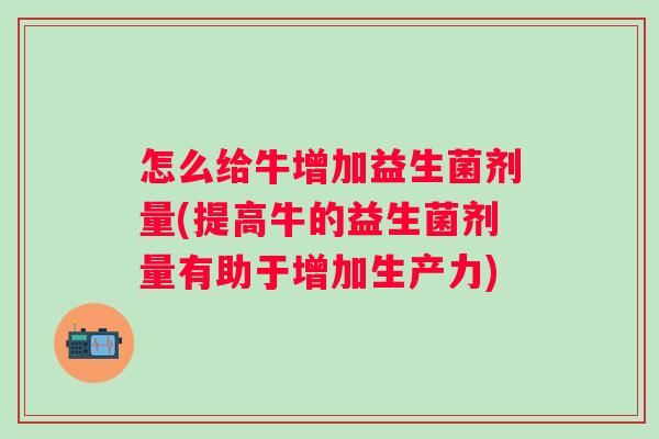 怎么给牛增加益生菌剂量(提高牛的益生菌剂量有助于增加生产力) 怎么给牛增加益生菌剂量(提高牛的益生菌剂量有助于增加生产力)