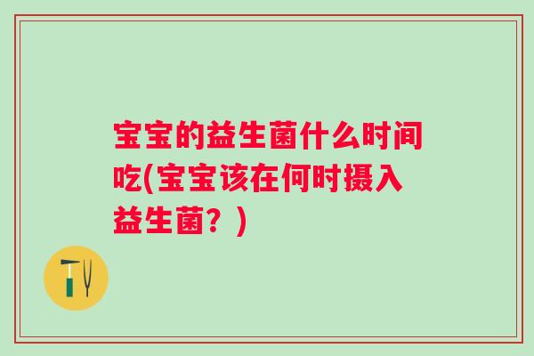 宝宝的益生菌什么时间吃(宝宝该在何时摄入益生菌?) 宝宝的益生菌什么时间吃(宝宝该在何时摄入益生菌?)