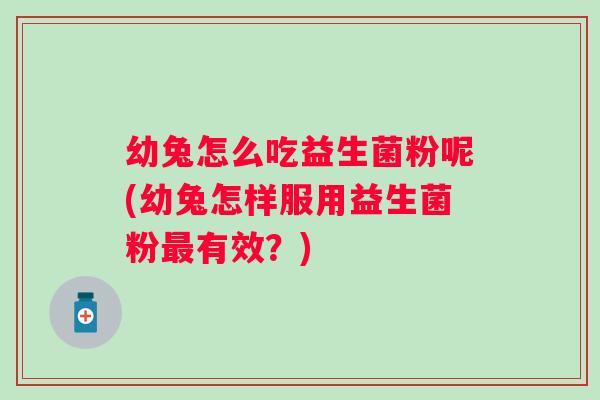 幼兔怎么吃益生菌粉呢(幼兔怎样服用益生菌粉有效?) 幼兔怎么吃益生菌粉呢(幼兔怎样服用益生菌粉有效?)