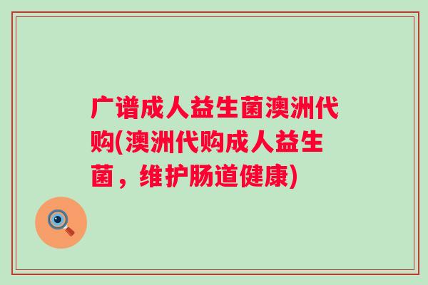 广谱成人益生菌澳洲代购(澳洲代购成人益生菌，维护肠道健康)