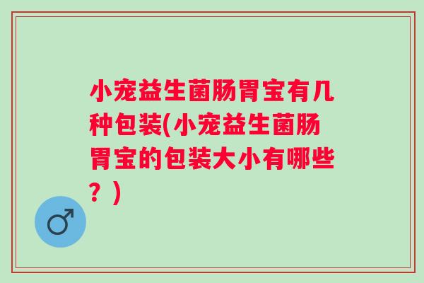 小宠益生菌肠胃宝有几种包装(小宠益生菌肠胃宝的包装大小有哪些?) 小宠益生菌肠胃宝有几种包装(小宠益生菌肠胃宝的包装大小有哪些?)