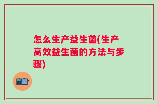怎么生产益生菌(生产高效益生菌的方法与步骤) 怎么生产益生菌(生产高效益生菌的方法与步骤)
