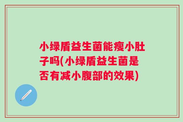 小绿盾益生菌能瘦小肚子吗(小绿盾益生菌是否有减小腹部的效果) 小绿盾益生菌能瘦小肚子吗(小绿盾益生菌是否有减小腹部的效果)