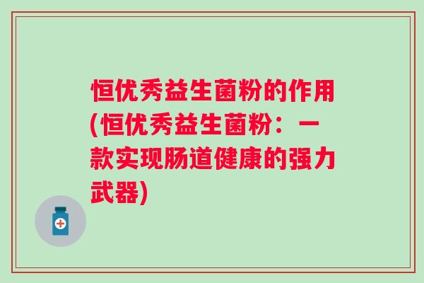 恒优秀益生菌粉的作用(恒优秀益生菌粉:一款实现肠道健康的强力武器) 恒优秀益生菌粉的作用(恒优秀益生菌粉:一款实现肠道健康的强力武器)