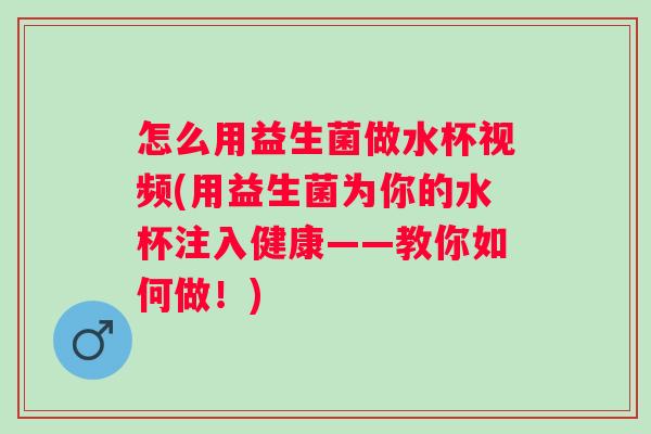 怎么用益生菌做水杯视频(用益生菌为你的水杯注入健康——教你如何做!) 怎么用益生菌做水杯视频(用益生菌为你的水杯注入健康——教你如何做!)