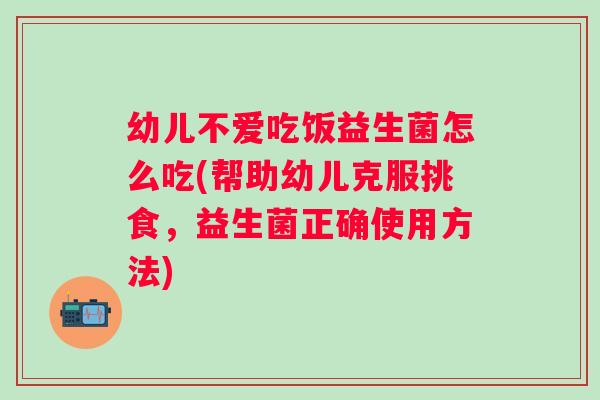 幼儿不爱吃饭益生菌怎么吃(帮助幼儿克服挑食,益生菌正确使用方法) 幼儿不爱吃饭益生菌怎么吃(帮助幼儿克服挑食,益生菌正确使用方法)