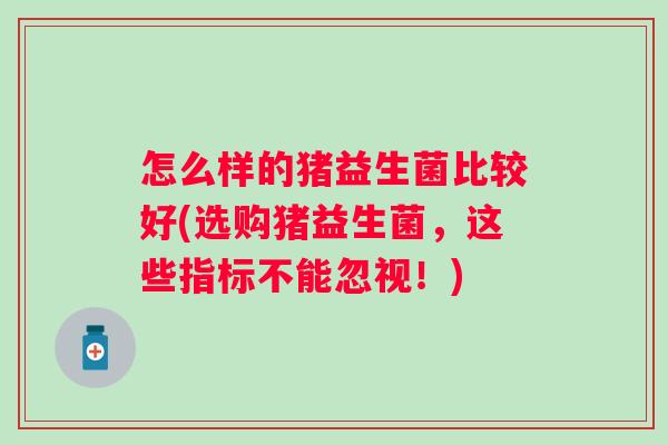 怎么样的猪益生菌比较好(选购猪益生菌，这些指标不能忽视！)