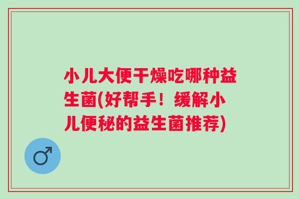 小儿大便干燥吃哪种益生菌(好帮手!缓解小儿的益生菌推荐) 小儿大便干燥吃哪种益生菌(好帮手!缓解小儿的益生菌推荐)