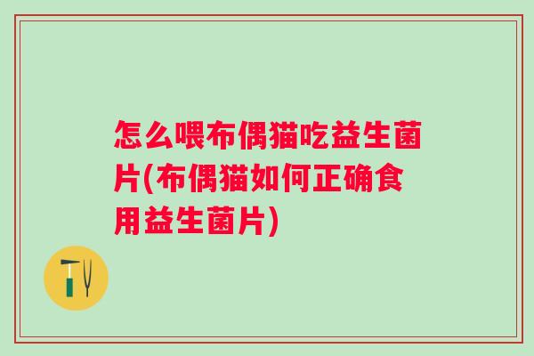 怎么喂布偶猫吃益生菌片(布偶猫如何正确食用益生菌片) 怎么喂布偶猫吃益生菌片(布偶猫如何正确食用益生菌片)