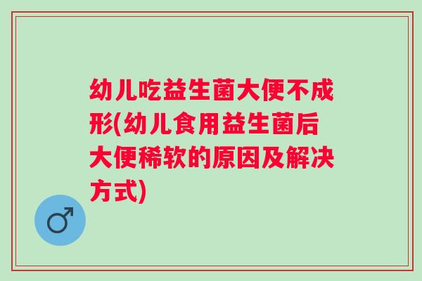 幼儿吃益生菌大便不成形(幼儿食用益生菌后大便稀软的原因及解决方式) 幼儿吃益生菌大便不成形(幼儿食用益生菌后大便稀软的原因及解决方式)