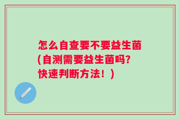 怎么自查要不要益生菌(自测需要益生菌吗?快速判断方法!) 怎么自查要不要益生菌(自测需要益生菌吗?快速判断方法!)