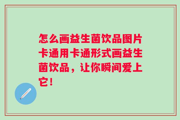 怎么画益生菌饮品图片卡通用卡通形式画益生菌饮品，让你瞬间爱上它！
