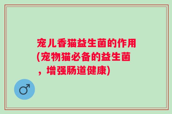 宠儿香猫益生菌的作用(宠物猫必备的益生菌,增强肠道健康) 宠儿香猫益生菌的作用(宠物猫必备的益生菌,增强肠道健康)