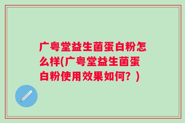 广粤堂益生菌蛋白粉怎么样(广粤堂益生菌蛋白粉使用效果如何?) 广粤堂益生菌蛋白粉怎么样(广粤堂益生菌蛋白粉使用效果如何?)