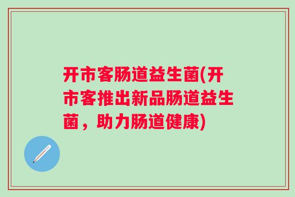 开市客肠道益生菌(开市客推出新品肠道益生菌，助力肠道健康)