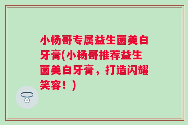 小杨哥专属益生菌美白牙膏(小杨哥推荐益生菌美白牙膏,打造闪耀笑容!) 小杨哥专属益生菌美白牙膏(小杨哥推荐益生菌美白牙膏,打造闪耀笑容!)