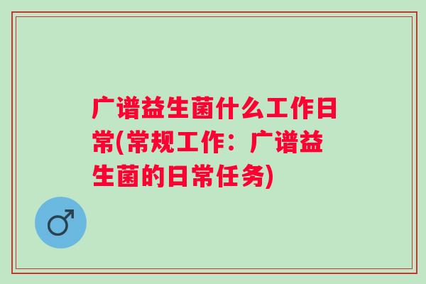 广谱益生菌什么工作日常(常规工作:广谱益生菌的日常任务) 广谱益生菌什么工作日常(常规工作:广谱益生菌的日常任务)