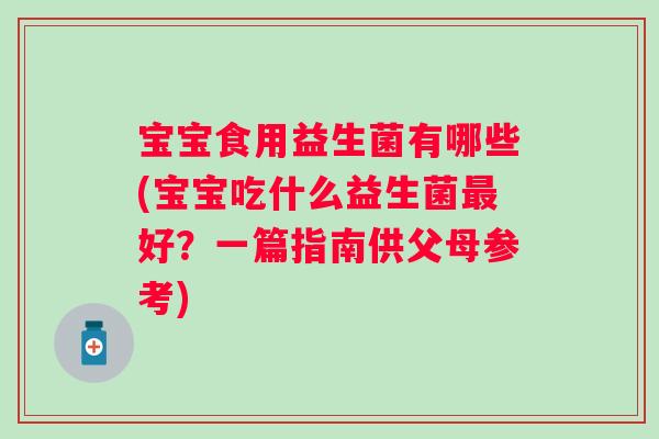 宝宝食用益生菌有哪些(宝宝吃什么益生菌好？一篇指南供父母参考)