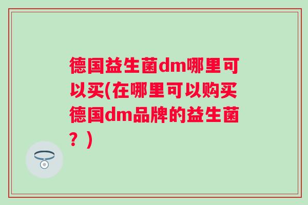 德国益生菌dm哪里可以买(在哪里可以购买德国dm品牌的益生菌?) 德国益生菌dm哪里可以买(在哪里可以购买德国dm品牌的益生菌?)