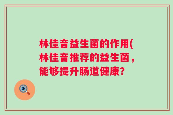 林佳音益生菌的作用(林佳音推荐的益生菌,能够提升肠道健康? 林佳音益生菌的作用(林佳音推荐的益生菌,能够提升肠道健康?