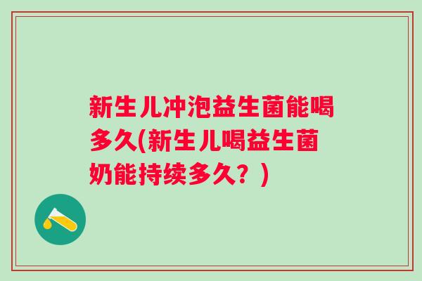 新生儿冲泡益生菌能喝多久(新生儿喝益生菌奶能持续多久?) 新生儿冲泡益生菌能喝多久(新生儿喝益生菌奶能持续多久?)