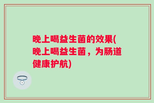 晚上喝益生菌的效果(晚上喝益生菌，为肠道健康护航)
