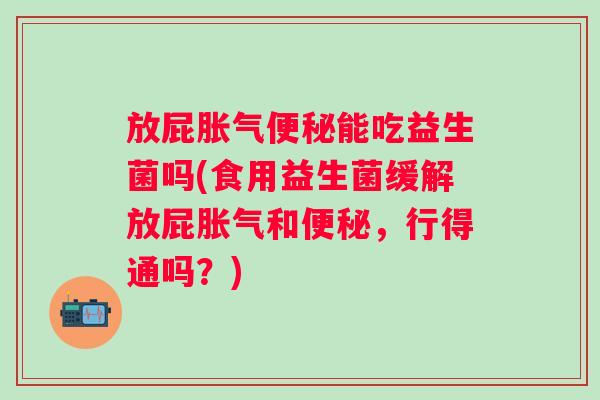 放屁能吃益生菌吗(食用益生菌缓解放屁和,行得通吗?) 放屁能吃益生菌吗(食用益生菌缓解放屁和,行得通吗?)