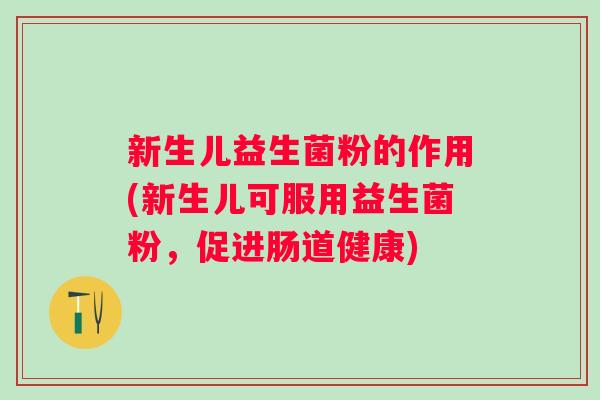 新生儿益生菌粉的作用(新生儿可服用益生菌粉,促进肠道健康) 新生儿益生菌粉的作用(新生儿可服用益生菌粉,促进肠道健康)
