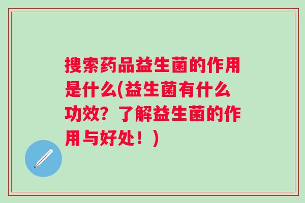 搜索药品益生菌的作用是什么(益生菌有什么功效？了解益生菌的作用与好处！)