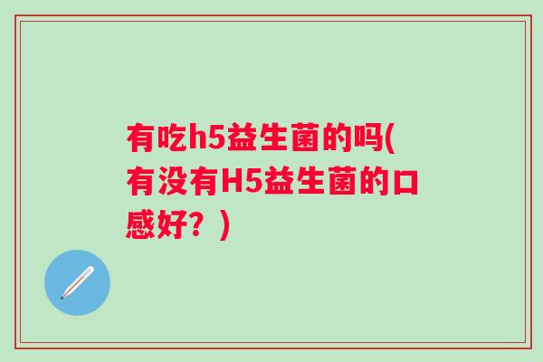 有吃h5益生菌的吗(有没有H5益生菌的口感好?) 有吃h5益生菌的吗(有没有H5益生菌的口感好?)
