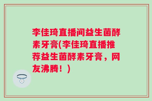 李佳琦直播间益生菌酵素牙膏(李佳琦直播推荐益生菌酵素牙膏，网友沸腾！)