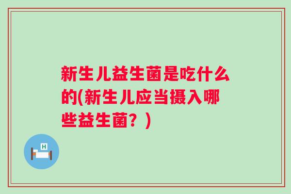 新生儿益生菌是吃什么的(新生儿应当摄入哪些益生菌？)