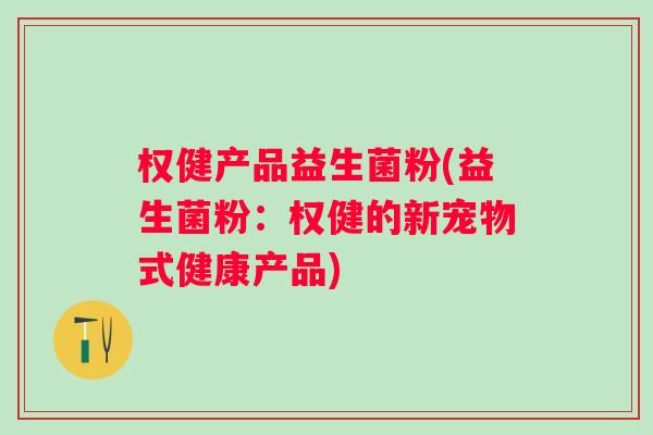 权健产品益生菌粉(益生菌粉：权健的新宠物式健康产品)