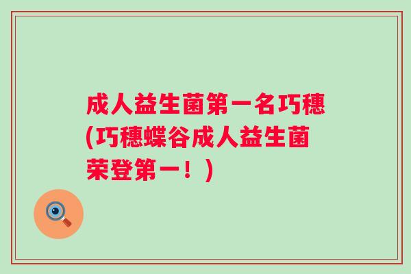 成人益生菌第一名巧穗(巧穗蝶谷成人益生菌荣登第一!) 成人益生菌第一名巧穗(巧穗蝶谷成人益生菌荣登第一!)