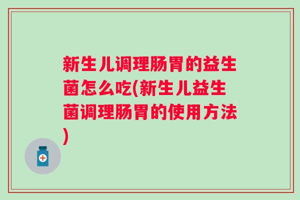新生儿调理肠胃的益生菌怎么吃(新生儿益生菌调理肠胃的使用方法) 新生儿调理肠胃的益生菌怎么吃(新生儿益生菌调理肠胃的使用方法)
