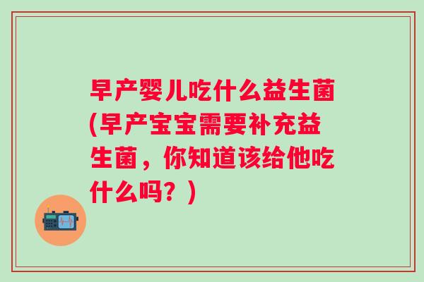 早产婴儿吃什么益生菌(早产宝宝需要补充益生菌,你知道该给他吃什么吗?) 早产婴儿吃什么益生菌(早产宝宝需要补充益生菌,你知道该给他吃什么吗?)