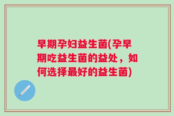 早期孕妇益生菌(孕早期吃益生菌的益处，如何选择好的益生菌)