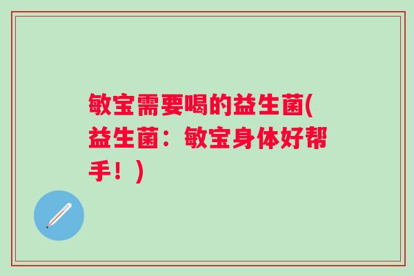 敏宝需要喝的益生菌(益生菌：敏宝身体好帮手！)