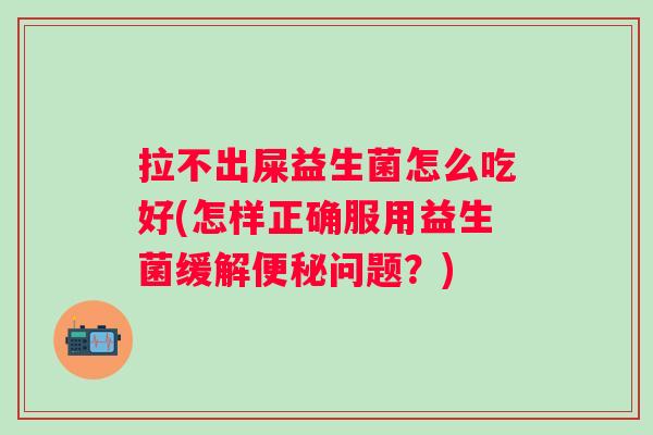 拉不出屎益生菌怎么吃好(怎样正确服用益生菌缓解问题?) 拉不出屎益生菌怎么吃好(怎样正确服用益生菌缓解问题?)