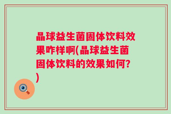 晶球益生菌固体饮料效果咋样啊(晶球益生菌固体饮料的效果如何？)