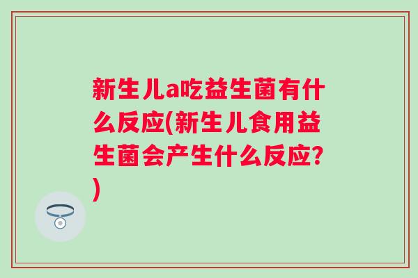 新生儿a吃益生菌有什么反应(新生儿食用益生菌会产生什么反应？)