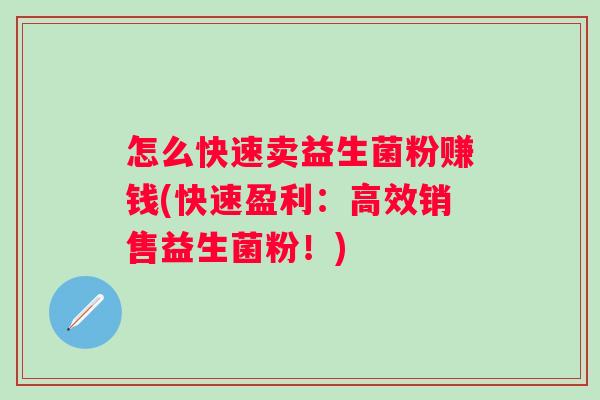 怎么快速卖益生菌粉赚钱(快速盈利：高效销售益生菌粉！)