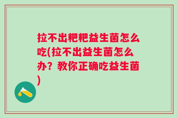 拉不出粑粑益生菌怎么吃(拉不出益生菌怎么办？教你正确吃益生菌)