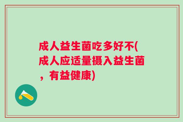 成人益生菌吃多好不(成人应适量摄入益生菌，有益健康)