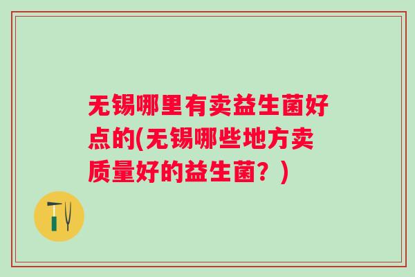 无锡哪里有卖益生菌好点的(无锡哪些地方卖质量好的益生菌？)