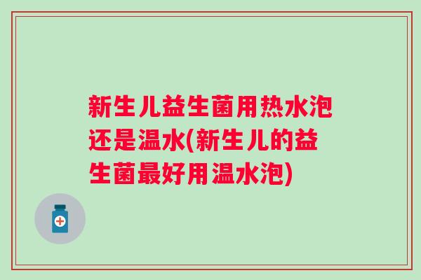 新生儿益生菌用热水泡还是温水(新生儿的益生菌好用温水泡)