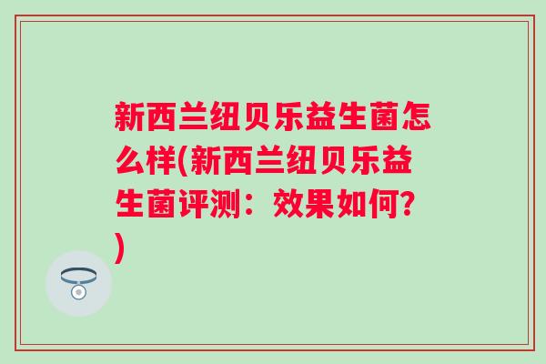新西兰纽贝乐益生菌怎么样(新西兰纽贝乐益生菌评测：效果如何？)