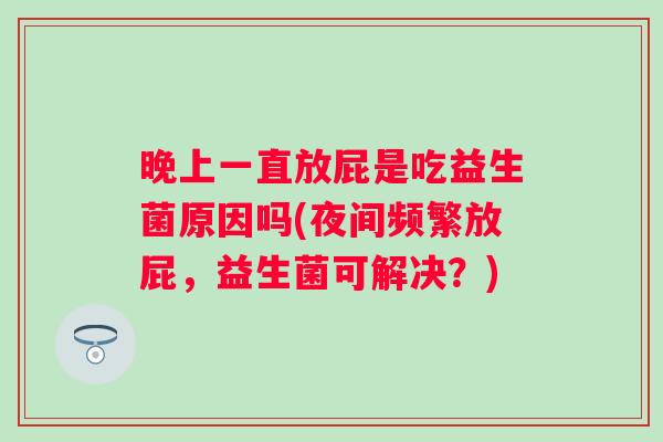 晚上一直放屁是吃益生菌原因吗(夜间频繁放屁,益生菌可解决?) 晚上一直放屁是吃益生菌原因吗(夜间频繁放屁,益生菌可解决?)